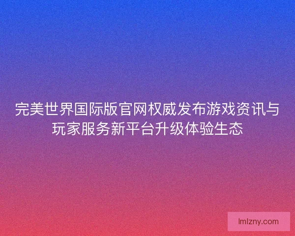 完美世界国际版官网权威发布游戏资讯与玩家服务新平台升级体验生态