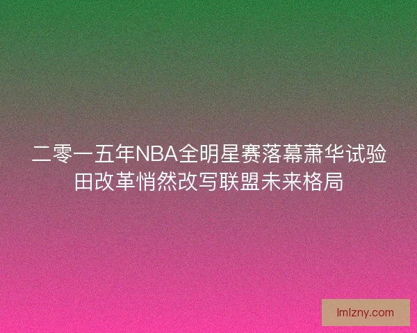 二零一五年NBA全明星赛落幕萧华试验田改革悄然改写联盟未来格局