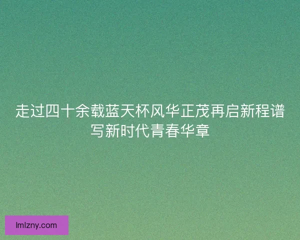 走过四十余载蓝天杯风华正茂再启新程谱写新时代青春华章